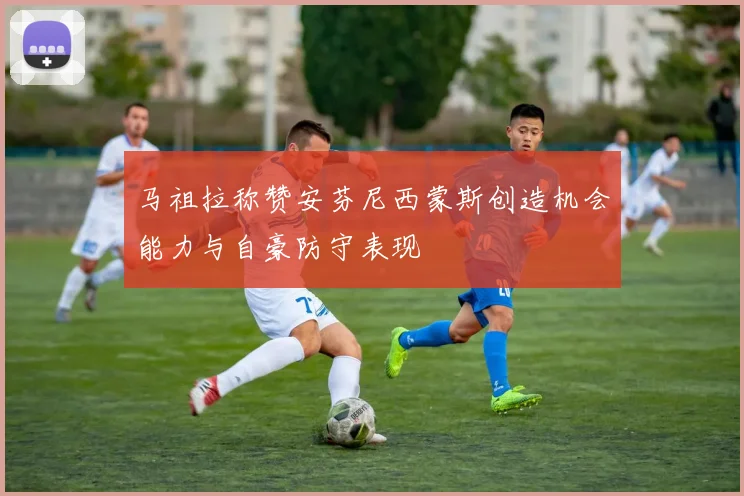 马祖拉称赞安芬尼西蒙斯创造机会能力与自豪防守表现
