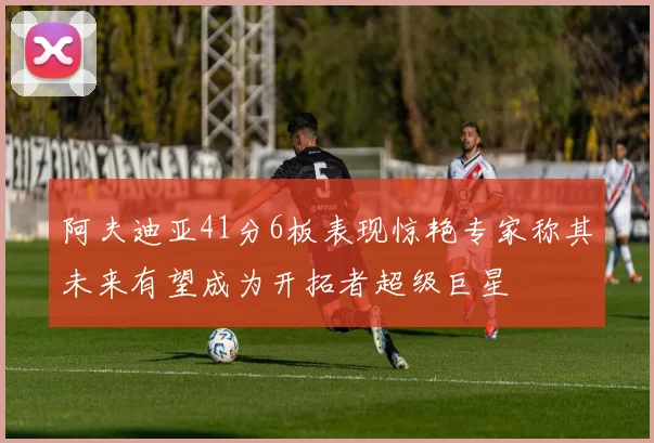 阿夫迪亚41分6板表现惊艳专家称其未来有望成为开拓者超级巨星