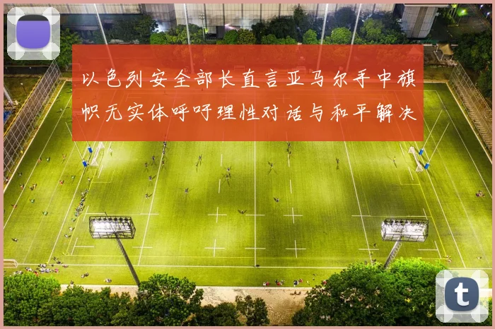 以色列安全部长直言亚马尔手中旗帜无实体呼吁理性对话与和平解决方案