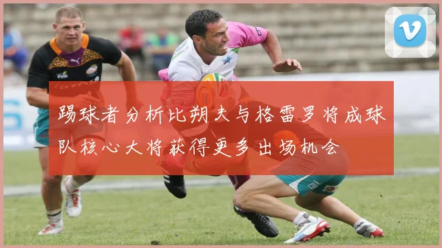 踢球者分析比朔夫与格雷罗将成球队核心大将获得更多出场机会