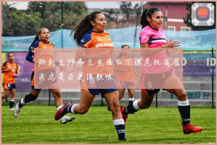 热刺主帅弗兰克面临下课危机高层考虑是否更换教练