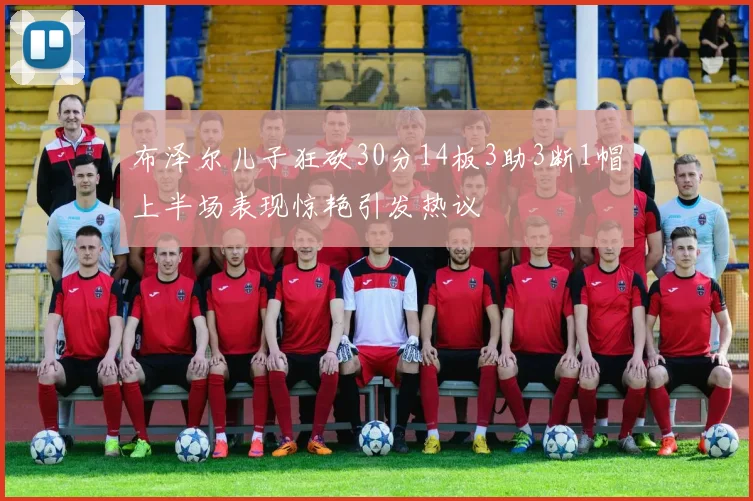 布泽尔儿子狂砍30分14板3助3断1帽上半场表现惊艳引发热议