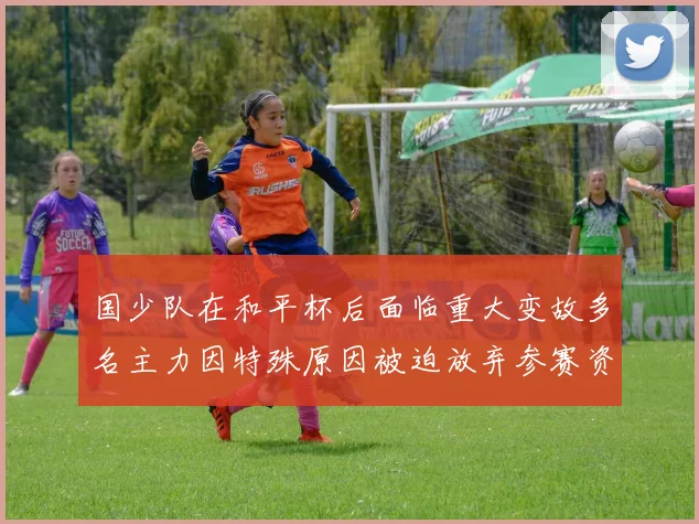 国少队在和平杯后面临重大变故多名主力因特殊原因被迫放弃参赛资格