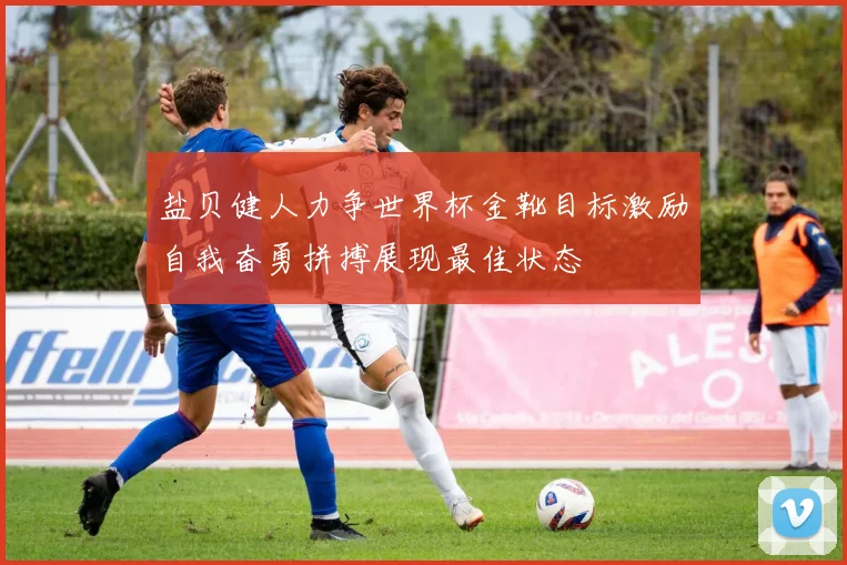 盐贝健人力争世界杯金靴目标激励自我奋勇拼搏展现最佳状态