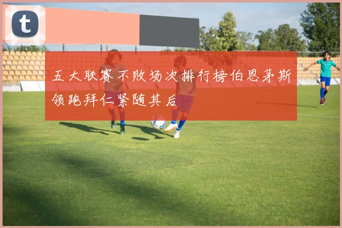 五大联赛不败场次排行榜伯恩茅斯领跑拜仁紧随其后