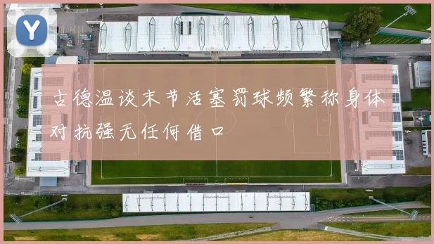 古德温谈末节活塞罚球频繁称身体对抗强无任何借口