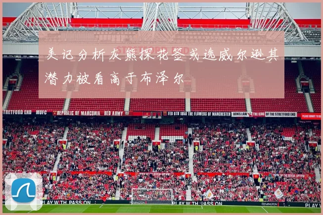 美记分析灰熊探花签或选威尔逊其潜力被看高于布泽尔