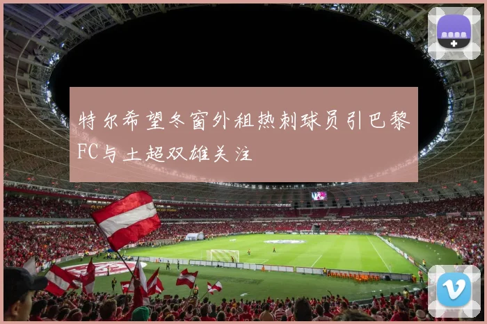 特尔希望冬窗外租热刺球员引巴黎FC与土超双雄关注