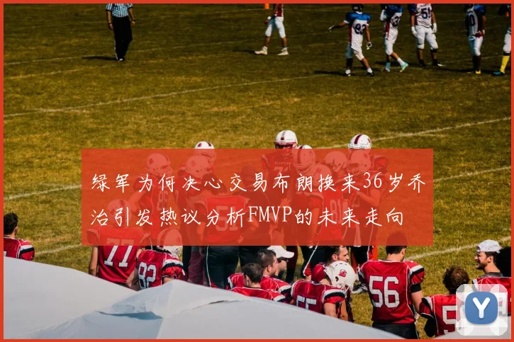 绿军为何决心交易布朗换来36岁乔治引发热议分析FMVP的未来走向