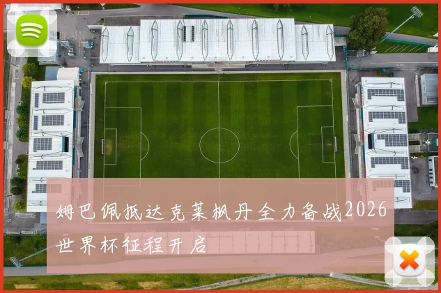 姆巴佩抵达克莱枫丹全力备战2026世界杯征程开启