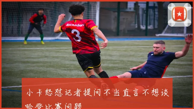 小卡怒怼记者提问不当直言不想谈哈登比赛问题