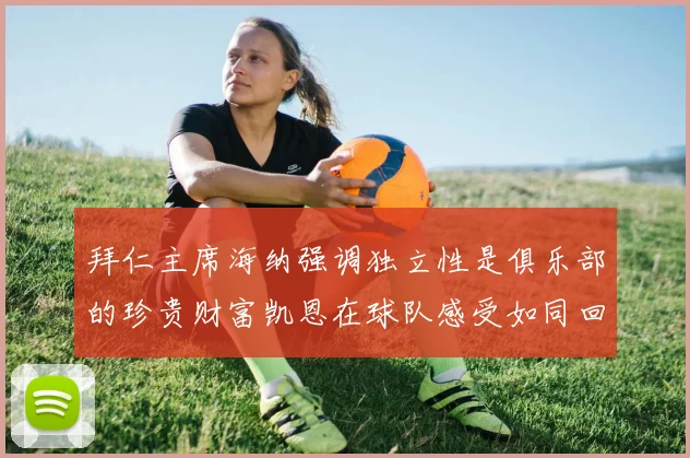 拜仁主席海纳强调独立性是俱乐部的珍贵财富凯恩在球队感受如同回家般自在