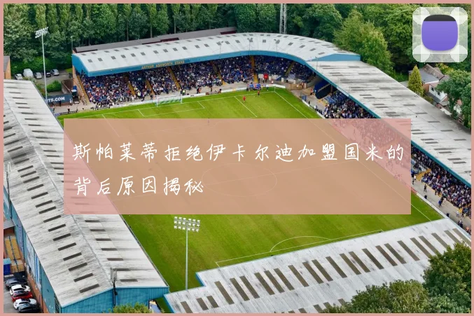 斯帕莱蒂拒绝伊卡尔迪加盟国米的背后原因揭秘