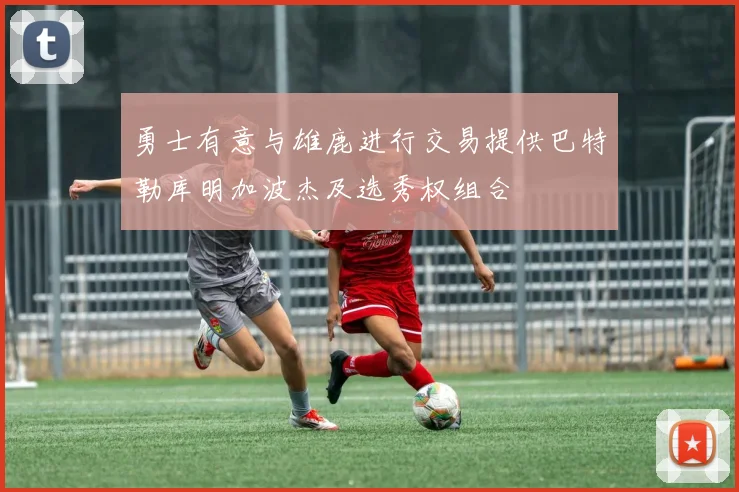 勇士有意与雄鹿进行交易提供巴特勒库明加波杰及选秀权组合