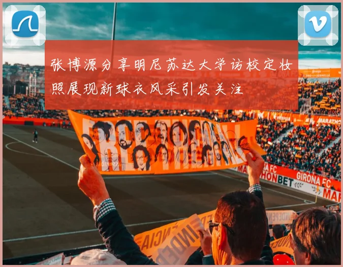 张博源分享明尼苏达大学访校定妆照展现新球衣风采引发关注