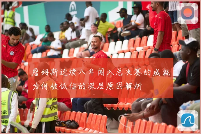 詹姆斯连续八年闯入总决赛的成就为何被低估的深层原因解析