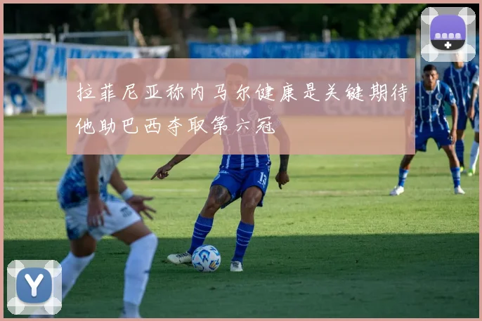 拉菲尼亚称内马尔健康是关键期待他助巴西夺取第六冠