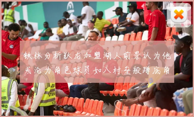 铁林分析狄龙加盟湖人前景认为他或沦为角色球员如八村垒般蹲底角