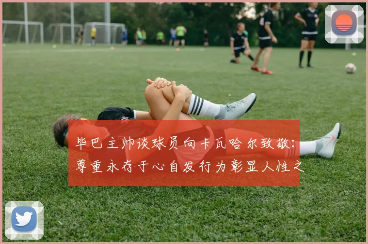 毕巴主帅谈球员向卡瓦哈尔致敬：尊重永存于心自发行为彰显人性之美