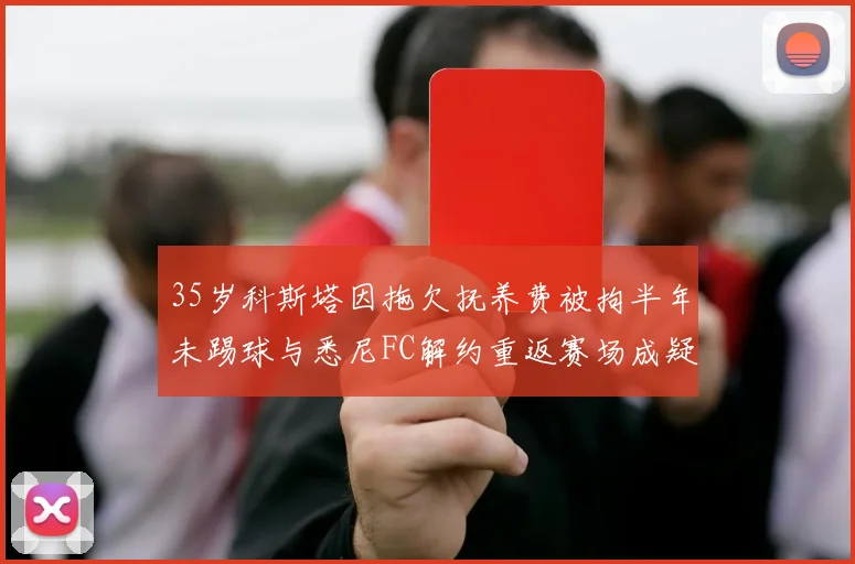 35岁科斯塔因拖欠抚养费被拘半年未踢球与悉尼FC解约重返赛场成疑