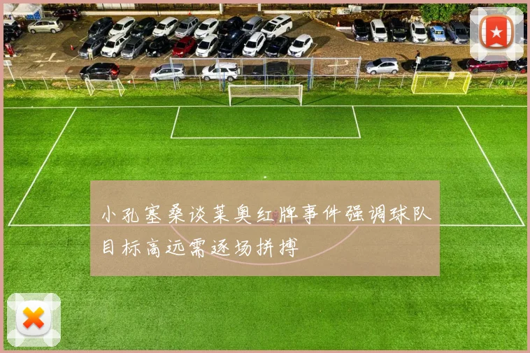 小孔塞桑谈莱奥红牌事件强调球队目标高远需逐场拼搏