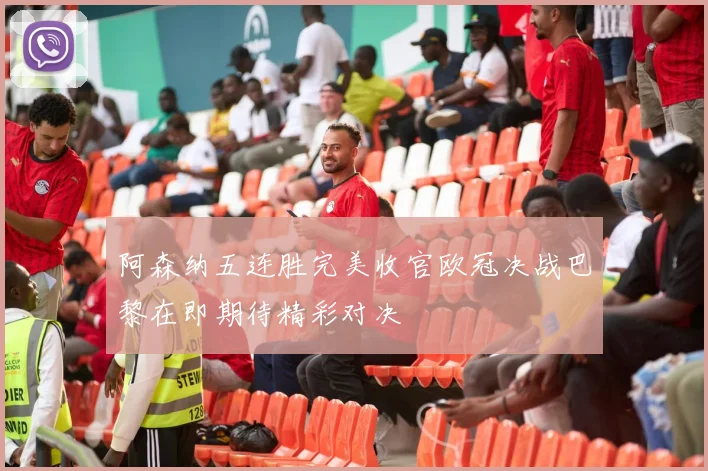 阿森纳五连胜完美收官欧冠决战巴黎在即期待精彩对决