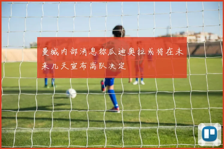 曼城内部消息称瓜迪奥拉或将在未来几天宣布离队决定