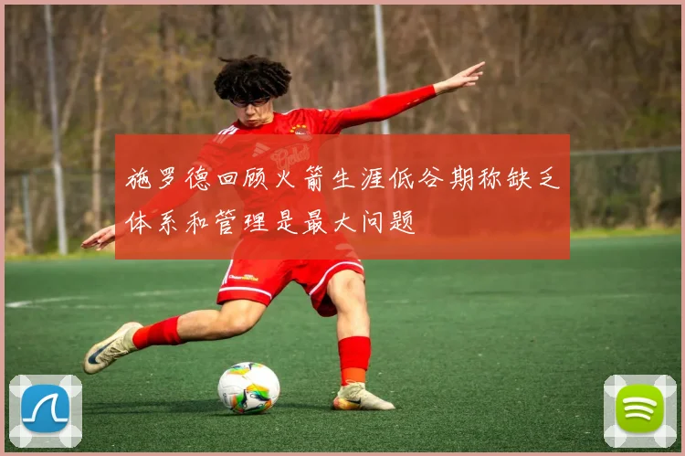 施罗德回顾火箭生涯低谷期称缺乏体系和管理是最大问题