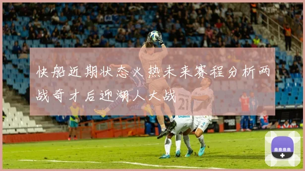 快船近期状态火热未来赛程分析两战奇才后迎湖人大战