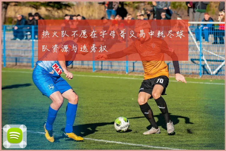 热火队不愿在字母哥交易中耗尽球队资源与选秀权