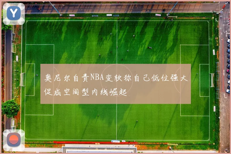 奥尼尔自责NBA变软称自己低位强大促成空间型内线崛起