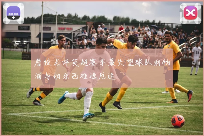 詹俊点评英超赛季最失望球队利物浦与切尔西难逃厄运
