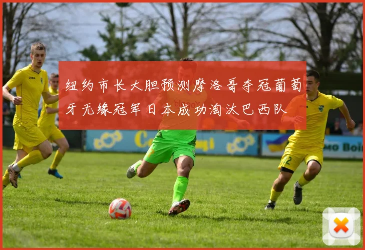 纽约市长大胆预测摩洛哥夺冠葡萄牙无缘冠军日本成功淘汰巴西队