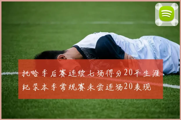 托哈季后赛连续七场得分20平生涯纪录本季常规赛未尝连场20表现